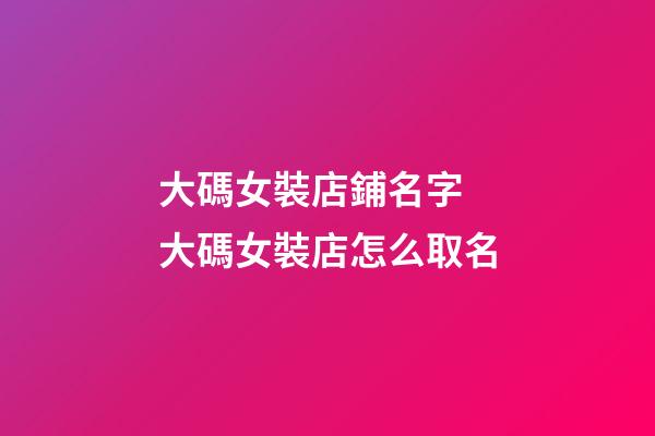 大碼女裝店鋪名字 大碼女裝店怎么取名-第1張-店鋪起名-玄機派